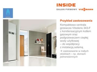 Przykład zastosowania Kompaktowa centrala grzewcza Vitodens 343-F z kondensacyjnym kotłem gazowym oraz podgrzewaczem ciepłej wody użytkowej  – do współpracy  z instalacją solarną    zastosowanie w małych  obiektach – np. domach jednorodzinnych 