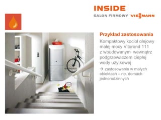Przykład zastosowania Kompaktowy kocioł olejowy małej mocy Vitorond 111  z wbudowanym  wewnątrz podgrzewaczem ciepłej wody użytkowej    zastosowanie w małych obiektach – np. domach jednorodzinnych 