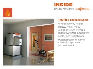 Przykład zastosowania Kondensacyjny kocioł olejowy małej mocy Vitoladens 300-T wraz z podgrzewaczem poziomym ciepłej wody użytkowej    zastosowanie w małych obiektach – np. domach jednorodzinnych 