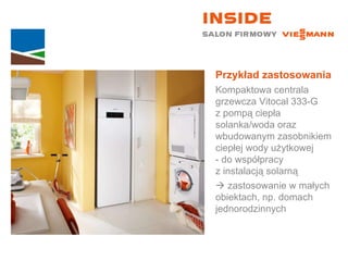 Przykład zastosowania Kompaktowa centrala grzewcza Vitocal 333-G  z pompą ciepła solanka/woda oraz wbudowanym zasobnikiem ciepłej wody użytkowej  - do współpracy  z instalacją solarną    zastosowanie w małych  obiektach, np. domach jednorodzinnych 