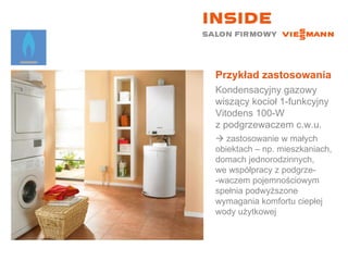 Przykład zastosowania Kondensacyjny gazowy wiszący kocioł 1-funkcyjny  Vitodens 100-W  z podgrzewaczem c.w.u.    zastosowanie w małych  obiektach – np. mieszkaniach, domach jednorodzinnych,  we współpracy z podgrze- -waczem pojemnościowym spełnia podwyższone wymagania komfortu ciepłej wody użytkowej 