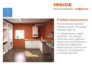 Przykład zastosowania Kondensacyjny gazowy wiszący kocioł 1-funkcyjny  Vitodens 200-W    zastosowanie w małych  obiektach – np. domach jednorodzinnych, podgrzew ciepłej wody użytkowej przez dodatkowy podgrzewacz pojemnościowy (również jako biwalentny dla współpracy  z instalacją solarną) 