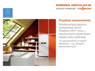 Przykład zastosowania Kondensacyjny gazowy kompaktowy kocioł Vitodens 333-F wraz z wbudowanym zasobnikiem ciepłej wody użytkowej    zastosowanie w małych  obiektach – np. domach jednorodzinnych 