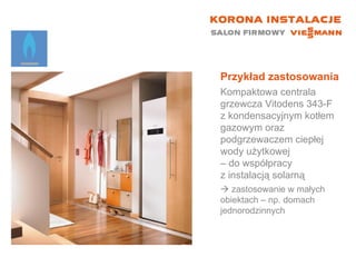 Przykład zastosowania Kompaktowa centrala grzewcza Vitodens 343-F z kondensacyjnym kotłem gazowym oraz podgrzewaczem ciepłej wody użytkowej  – do współpracy  z instalacją solarną    zastosowanie w małych  obiektach – np. domach jednorodzinnych 