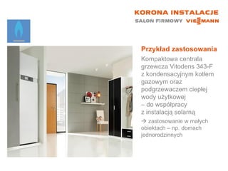 Przykład zastosowania Kompaktowa centrala grzewcza Vitodens 343-F z kondensacyjnym kotłem gazowym oraz podgrzewaczem ciepłej wody użytkowej  – do współpracy  z instalacją solarną    zastosowanie w małych  obiektach – np. domach jednorodzinnych 