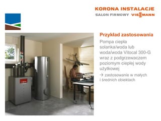 Przykład zastosowania Pompa ciepła solanka/woda lub woda/woda Vitocal 300-G wraz z podgrzewaczem poziomym ciepłej wody użytkowej    zastosowanie w małych  i średnich obiektach 