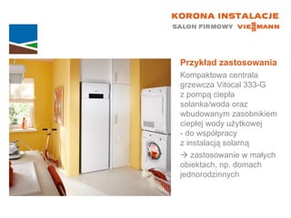 Przykład zastosowania Kompaktowa centrala grzewcza Vitocal 333-G  z pompą ciepła solanka/woda oraz wbudowanym zasobnikiem ciepłej wody użytkowej  - do współpracy  z instalacją solarną    zastosowanie w małych  obiektach, np. domach jednorodzinnych 