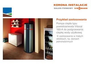 Przykład zastosowania Pompa ciepła typu powietrze/woda Vitocal  160-A do podgrzewania ciepłej wody użytkowej    zastosowanie w małych  obiektach, np. domach jednorodzinnych 