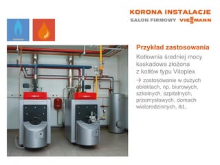 Przykład zastosowania Kotłownia średniej mocy kaskadowa złożona  z kotłów typu Vitoplex    zastosowanie w dużych obiektach, np. biurowych, szkolnych, szpitalnych, przemysłowych, domach wielorodzinnych, itd.. 