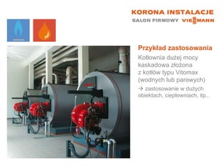 Przykład zastosowania Kotłownia dużej mocy kaskadowa złożona  z kotłów typu Vitomax (wodnych lub parowych)    zastosowanie w dużych obiektach, ciepłowniach, itp.. 