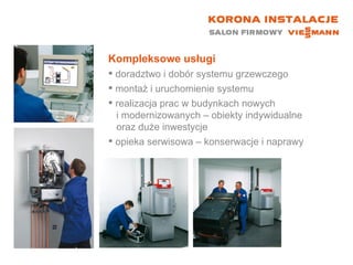 Kompleksowe usługi doradztwo i dobór systemu grzewczego montaż i uruchomienie systemu realizacja prac w budynkach nowych    i modernizowanych – obiekty indywidualne    oraz duże inwestycje opieka serwisowa – konserwacje i naprawy 