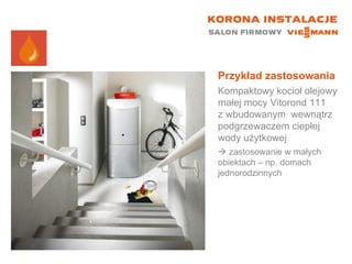 Przykład zastosowania Kompaktowy kocioł olejowy małej mocy Vitorond 111  z wbudowanym  wewnątrz podgrzewaczem ciepłej wody użytkowej    zastosowanie w małych obiektach – np. domach jednorodzinnych 