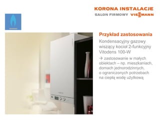 Przykład zastosowania Kondensacyjny gazowy wiszący kocioł 2-funkcyjny  Vitodens 100-W    zastosowanie w małych  obiektach – np. mieszkaniach, domach jednorodzinnych,  o ograniczonych potrzebach na ciepłą wodę użytkową 