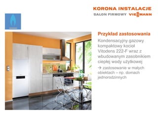 Przykład zastosowania Kondensacyjny gazowy kompaktowy kocioł  Vitodens 222-F wraz z wbudowanym zasobnikiem ciepłej wody użytkowej    zastosowanie w małych  obiektach – np. domach jednorodzinnych 