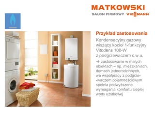 Przykład zastosowania Kondensacyjny gazowy wiszący kocioł 1-funkcyjny  Vitodens 100-W  z podgrzewaczem c.w.u.    zastosowanie w małych  obiektach – np. mieszkaniach, domach jednorodzinnych,  we współpracy z podgrze- -waczem pojemnościowym spełnia podwyższone wymagania komfortu ciepłej wody użytkowej 