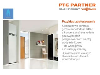 Przykład zastosowania Kompaktowa centrala grzewcza Vitodens 343-F z kondensacyjnym kotłem gazowym oraz podgrzewaczem ciepłej wody użytkowej  – do współpracy  z instalacją solarną    zastosowanie w małych  obiektach – np. domach jednorodzinnych 