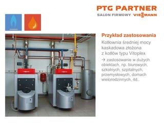 Przykład zastosowania Kotłownia średniej mocy kaskadowa złożona  z kotłów typu Vitoplex    zastosowanie w dużych obiektach, np. biurowych, szkolnych, szpitalnych, przemysłowych, domach wielorodzinnych, itd.. 
