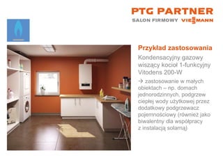 Przykład zastosowania Kondensacyjny gazowy wiszący kocioł 1-funkcyjny  Vitodens 200-W    zastosowanie w małych  obiektach – np. domach jednorodzinnych, podgrzew ciepłej wody użytkowej przez dodatkowy podgrzewacz pojemnościowy (również jako biwalentny dla współpracy  z instalacją solarną) 