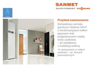 Przykład zastosowania Kompaktowa centrala grzewcza Vitodens 343-F z kondensacyjnym kotłem gazowym oraz podgrzewaczem ciepłej wody użytkowej  – do współpracy  z instalacją solarną    zastosowanie w małych  obiektach – np. domach jednorodzinnych 