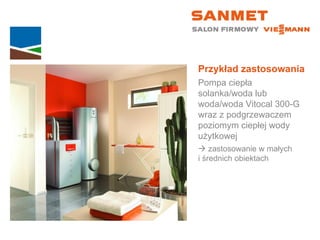 Przykład zastosowania Pompa ciepła solanka/woda lub woda/woda Vitocal 300-G wraz z podgrzewaczem poziomym ciepłej wody użytkowej    zastosowanie w małych  i średnich obiektach 