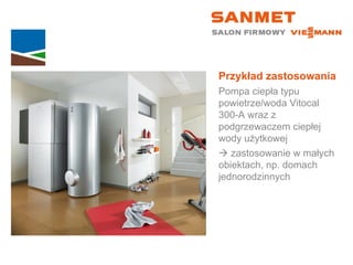 Przykład zastosowania Pompa ciepła typu powietrze/woda Vitocal  300-A wraz z podgrzewaczem ciepłej wody użytkowej    zastosowanie w małych  obiektach, np. domach jednorodzinnych 