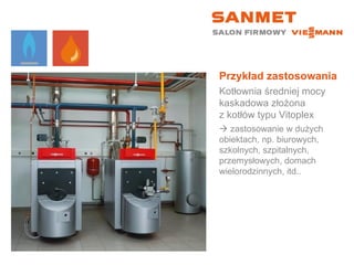 Przykład zastosowania Kotłownia średniej mocy kaskadowa złożona  z kotłów typu Vitoplex    zastosowanie w dużych obiektach, np. biurowych, szkolnych, szpitalnych, przemysłowych, domach wielorodzinnych, itd.. 