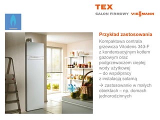 Przykład zastosowaniaKompaktowa centrala grzewcza Vitodens 343-Fz kondensacyjnym kotłem gazowym oraz podgrzewaczem ciepłej wody użytkowej – do współpracy z instalacją solarną zastosowanie w małych obiektach – np. domach jednorodzinnych
