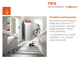 Przykład zastosowaniaKompaktowy kocioł olejowy małej mocy Vitorond 111 z wbudowanym  wewnątrz podgrzewaczem ciepłej wody użytkowej zastosowanie w małych obiektach – np. domach jednorodzinnych