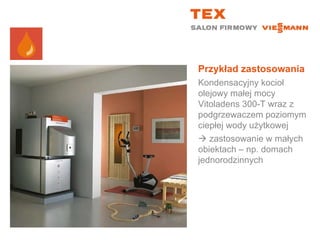 Przykład zastosowaniaKondensacyjny kocioł olejowy małej mocy Vitoladens 300-T wraz z podgrzewaczem poziomym ciepłej wody użytkowej zastosowanie w małych obiektach – np. domach jednorodzinnych