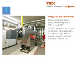 Przykład zastosowaniaKondensacyjny kocioł gazowy średniej mocy Vitocrossal 300 zastosowanie w dużych obiektach, np. biurowych, szkolnych, szpitalnych, przemysłowych, domach wielorodzinnych, itd..