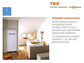 Przykład zastosowaniaKondensacyjny gazowy kompaktowy kocioł Vitodens 222-W wraz z wbudowanym zasobnikiem ciepłej wody użytkowej zastosowanie w małych obiektach – np. domach jednorodzinnych