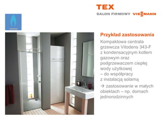 Przykład zastosowaniaKompaktowa centrala grzewcza Vitodens 343-Fz kondensacyjnym kotłem gazowym oraz podgrzewaczem ciepłej wody użytkowej – do współpracy z instalacją solarną zastosowanie w małych obiektach – np. domach jednorodzinnych