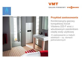 Przykład zastosowania Kondensacyjny gazowy kompaktowy kocioł Vitodens 222-F wraz z wbudowanym zasobnikiem ciepłej wody użytkowej    zastosowanie w małych  obiektach – np. domach jednorodzinnych 