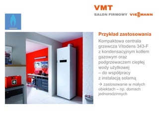 Przykład zastosowania Kompaktowa centrala grzewcza Vitodens 343-F z kondensacyjnym kotłem gazowym oraz podgrzewaczem ciepłej wody użytkowej  – do współpracy  z instalacją solarną    zastosowanie w małych  obiektach – np. domach jednorodzinnych 
