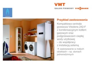 Przykład zastosowania Kompaktowa centrala grzewcza Vitodens 242-F z kondensacyjnym kotłem gazowym oraz podgrzewaczem ciepłej wody użytkowej  – do współpracy  z instalacją solarną    zastosowanie w małych  obiektach – np. domach jednorodzinnych 