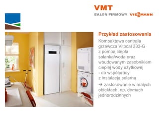 Przykład zastosowania Kompaktowa centrala grzewcza Vitocal 333-G  z pompą ciepła solanka/woda oraz wbudowanym zasobnikiem ciepłej wody użytkowej  - do współpracy  z instalacją solarną    zastosowanie w małych  obiektach, np. domach jednorodzinnych 