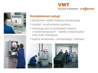 Kompleksowe usługi doradztwo i dobór systemu grzewczego montaż i uruchomienie systemu realizacja prac w budynkach nowych    i modernizowanych – obiekty indywidualne    oraz duże inwestycje opieka serwisowa – konserwacje i naprawy 