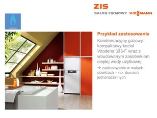 Przykład zastosowania Kondensacyjny gazowy kompaktowy kocioł Vitodens 333-F wraz z wbudowanym zasobnikiem ciepłej wody użytkowej    zastosowanie w małych  obiektach – np. domach jednorodzinnych 