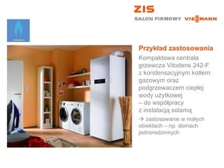 Przykład zastosowania Kompaktowa centrala grzewcza Vitodens 242-F z kondensacyjnym kotłem gazowym oraz podgrzewaczem ciepłej wody użytkowej  – do współpracy  z instalacją solarną    zastosowanie w małych  obiektach – np. domach jednorodzinnych 