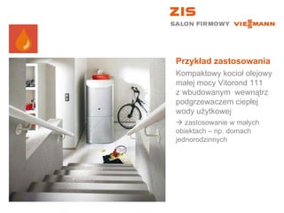 Przykład zastosowania Kompaktowy kocioł olejowy małej mocy Vitorond 111  z wbudowanym  wewnątrz podgrzewaczem ciepłej wody użytkowej    zastosowanie w małych obiektach – np. domach jednorodzinnych 