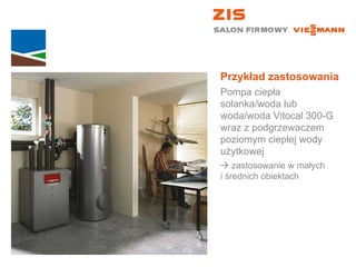 Przykład zastosowania Pompa ciepła solanka/woda lub woda/woda Vitocal 300-G wraz z podgrzewaczem poziomym ciepłej wody użytkowej    zastosowanie w małych  i średnich obiektach 