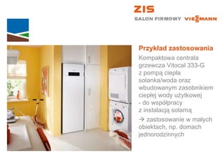 Przykład zastosowania Kompaktowa centrala grzewcza Vitocal 333-G  z pompą ciepła solanka/woda oraz wbudowanym zasobnikiem ciepłej wody użytkowej  - do współpracy  z instalacją solarną    zastosowanie w małych  obiektach, np. domach jednorodzinnych 