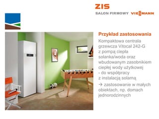 Przykład zastosowania Kompaktowa centrala grzewcza Vitocal 242-G  z pompą ciepła solanka/woda oraz wbudowanym zasobnikiem ciepłej wody użytkowej  - do współpracy  z instalacją solarną    zastosowanie w małych  obiektach, np. domach jednorodzinnych 