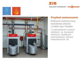 Przykład zastosowania Kotłownia średniej mocy kaskadowa złożona  z kotłów typu Vitoplex    zastosowanie w dużych obiektach, np. biurowych, szkolnych, szpitalnych, przemysłowych, domach wielorodzinnych, itd.. 