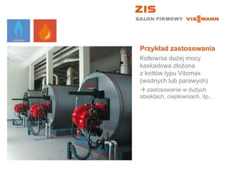 Przykład zastosowania Kotłownia dużej mocy kaskadowa złożona  z kotłów typu Vitomax (wodnych lub parowych)    zastosowanie w dużych obiektach, ciepłowniach, itp.. 
