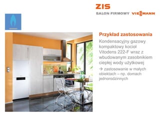 Przykład zastosowania Kondensacyjny gazowy kompaktowy kocioł  Vitodens 222-F wraz z wbudowanym zasobnikiem ciepłej wody użytkowej    zastosowanie w małych  obiektach – np. domach jednorodzinnych 