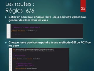 Les routes :
Règles 6/6

25



Définir un nom pour chaque route , cela peut être utiliser pour
générer des liens dans les vues



Chaque route peut correspondre à une methode GET ou POST ou
les deux

 