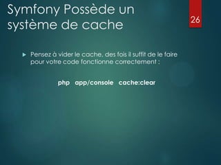 Symfony Possède un
système de cache


Pensez à vider le cache, des fois il suffit de le faire
pour votre code fonctionne correctement :
php app/console cache:clear

26

 