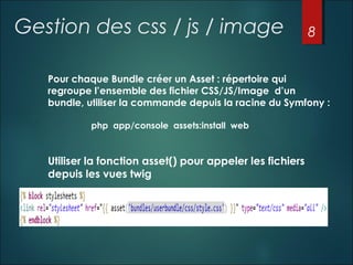 Gestion des css / js / image

8

Pour chaque Bundle créer un Asset : répertoire qui
regroupe l’ensemble des fichier CSS/JS/Image d’un
bundle, utiliser la commande depuis la racine du Symfony :
php app/console assets:install web

Utiliser la fonction asset() pour appeler les fichiers
depuis les vues twig

 