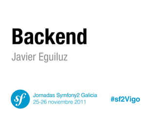 Backend
Javier Eguiluz


     Jornadas Symfony2 Galicia
     25-26 noviembre 2011        #sf2Vigo
 